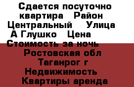 Сдается посуточно квартира › Район ­ Центральный  › Улица ­ А.Глушко › Цена ­ 700 › Стоимость за ночь ­ 700 - Ростовская обл., Таганрог г. Недвижимость » Квартиры аренда посуточно   